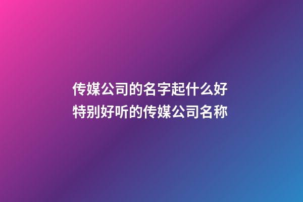 传媒公司的名字起什么好 特别好听的传媒公司名称-第1张-公司起名-玄机派
